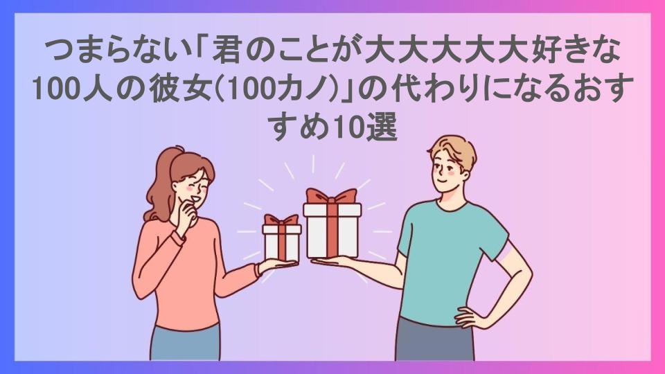 つまらない「君のことが大大大大大好きな100人の彼女(100カノ)」の代わりになるおすすめ10選